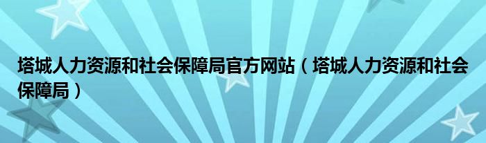 塔城人力资源和社会保障局官方网站（塔城人力资源和社会保障局）