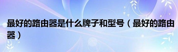 最好的路由器是什么牌子和型号（最好的路由器）