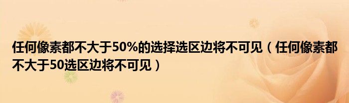 任何像素都不大于50%的选择选区边将不可见（任何像素都不大于50选区边将不可见）