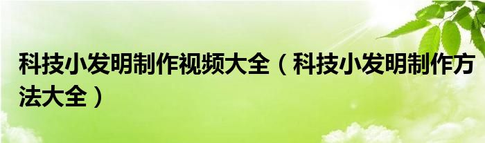 科技小发明制作视频大全（科技小发明制作方法大全）