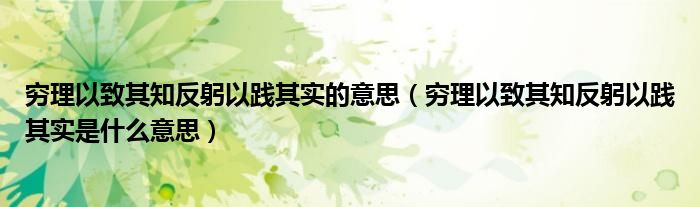 穷理以致其知反躬以践其实的意思（穷理以致其知反躬以践其实是什么意思）