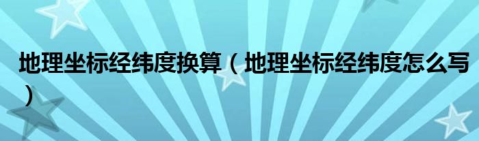 地理坐标经纬度换算（地理坐标经纬度怎么写）