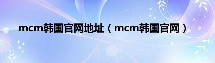 mcm韩国官网地址（mcm韩国官网）