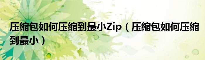 压缩包如何压缩到最小Zip（压缩包如何压缩到最小）