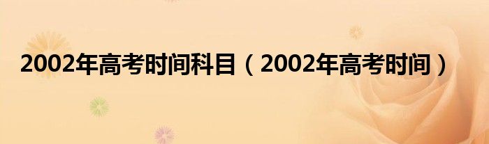 2002年高考时间科目（2002年高考时间）