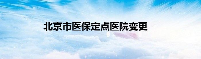 北京市医保定点医院变更