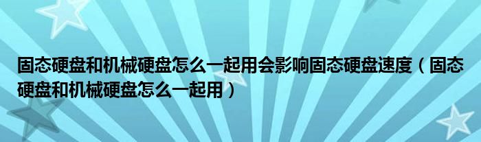 固态硬盘和机械硬盘怎么一起用会影响固态硬盘速度（固态硬盘和机械硬盘怎么一起用）