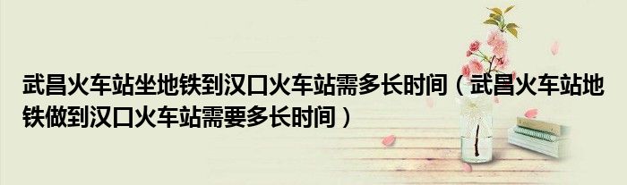 武昌火车站坐地铁到汉口火车站需多长时间（武昌火车站地铁做到汉口火车站需要多长时间）