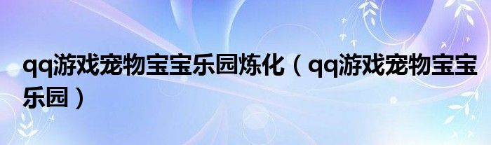 qq游戏宠物宝宝乐园炼化（qq游戏宠物宝宝乐园）