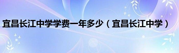 宜昌长江中学学费一年多少（宜昌长江中学）