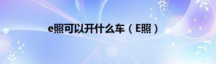 e照可以开什么车（E照）