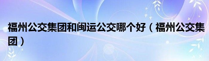 福州公交集团和闽运公交哪个好（福州公交集团）