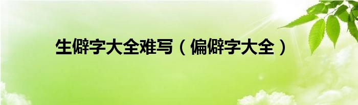 生僻字大全难写（偏僻字大全）