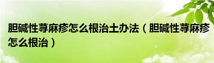 胆碱性荨麻疹怎么根治土办法（胆碱性荨麻疹怎么根治）