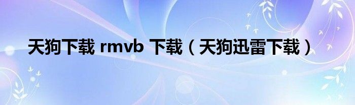 天狗下载 rmvb 下载（天狗迅雷下载）