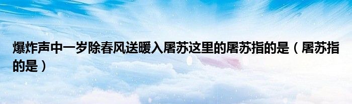 爆炸声中一岁除春风送暖入屠苏这里的屠苏指的是（屠苏指的是）