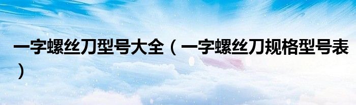 一字螺丝刀型号大全（一字螺丝刀规格型号表）