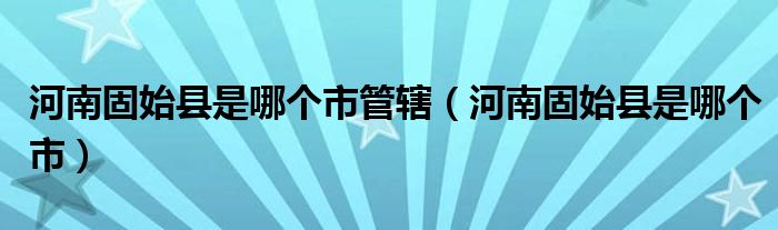 河南固始县是哪个市管辖（河南固始县是哪个市）