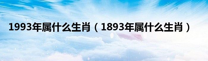 1993年属什么生肖（1893年属什么生肖）