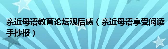 亲近母语教育论坛观后感（亲近母语享受阅读手抄报）