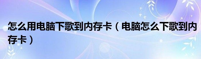 怎么用电脑下歌到内存卡（电脑怎么下歌到内存卡）