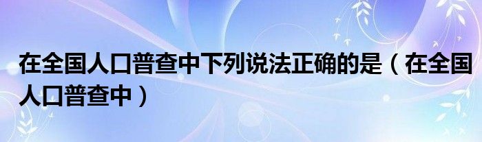 在全国人口普查中下列说法正确的是（在全国人口普查中）