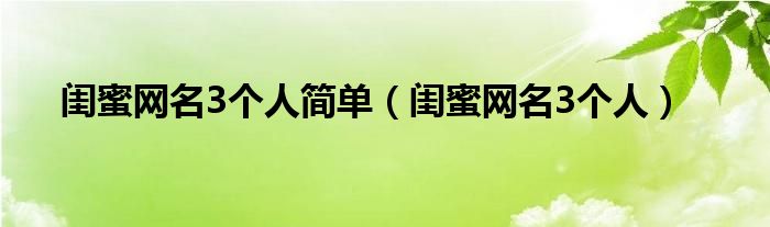 闺蜜网名3个人简单（闺蜜网名3个人）