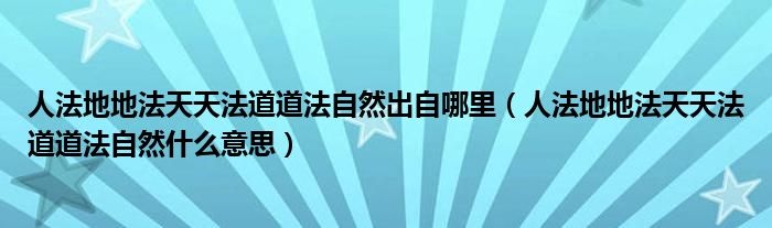 人法地地法天天法道道法自然出自哪里（人法地地法天天法道道法自然什么意思）