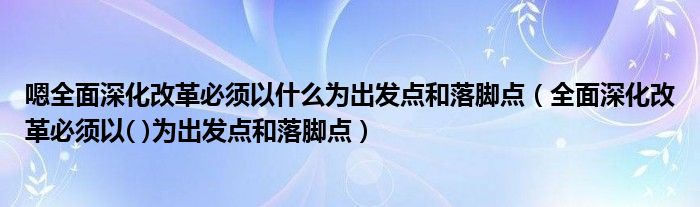 嗯全面深化改革必须以什么为出发点和落脚点（全面深化改革必须以( )为出发点和落脚点）