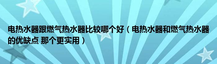 电热水器跟燃气热水器比较哪个好（电热水器和燃气热水器的优缺点 那个更实用）