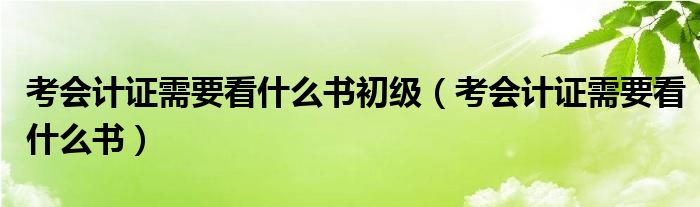 考会计证需要看什么书初级（考会计证需要看什么书）