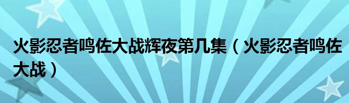 火影忍者鸣佐大战辉夜第几集（火影忍者鸣佐大战）