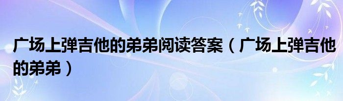 广场上弹吉他的弟弟阅读答案（广场上弹吉他的弟弟）