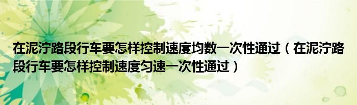 在泥泞路段行车要怎样控制速度均数一次性通过（在泥泞路段行车要怎样控制速度匀速一次性通过）