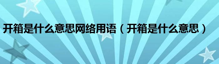 开箱是什么意思网络用语（开箱是什么意思）