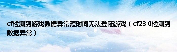 cf检测到游戏数据异常短时间无法登陆游戏（cf23 0检测到数据异常）