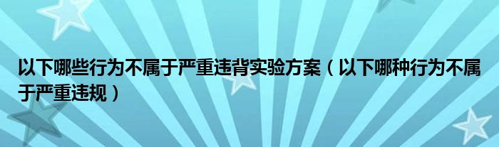 以下哪些行为不属于严重违背实验方案（以下哪种行为不属于严重违规）