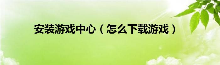 安装游戏中心（怎么下载游戏）