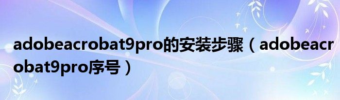 adobeacrobat9pro的安装步骤（adobeacrobat9pro序号）