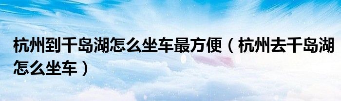 杭州到千岛湖怎么坐车最方便（杭州去千岛湖怎么坐车）