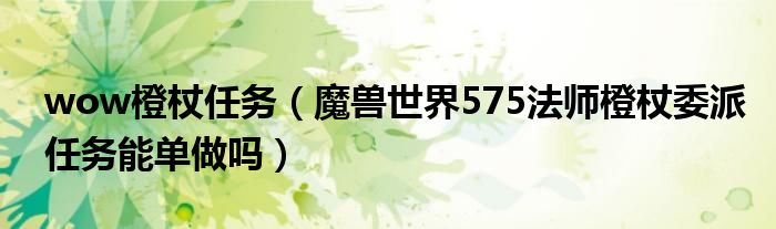 wow橙杖任务（魔兽世界575法师橙杖委派任务能单做吗）