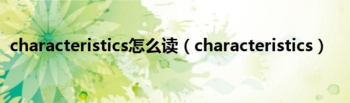 characteristics怎么读（characteristics）