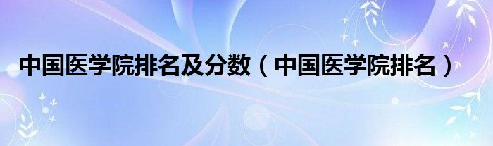 中国医学院排名及分数（中国医学院排名）