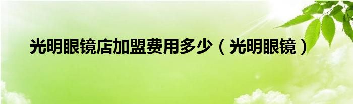 光明眼镜店加盟费用多少（光明眼镜）