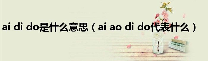 ai di do是什么意思（ai ao di do代表什么）