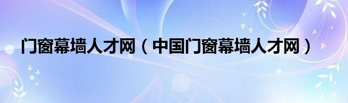 门窗幕墙人才网（中国门窗幕墙人才网）