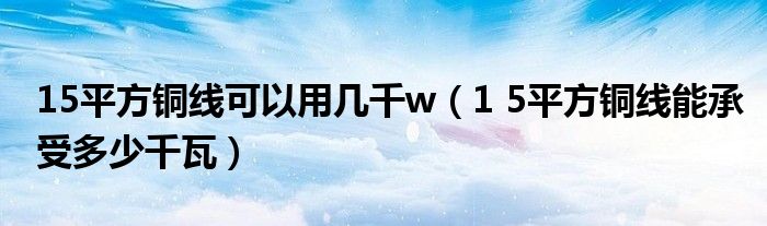 15平方铜线可以用几千w（1 5平方铜线能承受多少千瓦）