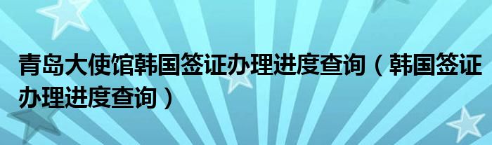 青岛大使馆韩国签证办理进度查询（韩国签证办理进度查询）