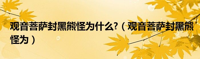 观音菩萨封黑熊怪为什么?（观音菩萨封黑熊怪为）