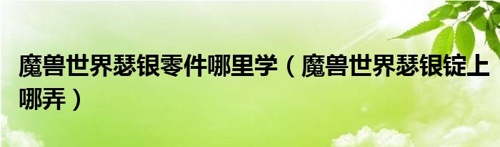 魔兽世界瑟银零件哪里学（魔兽世界瑟银锭上哪弄）